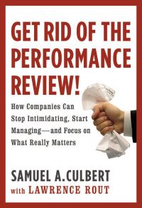 Get Rid of the Performance Review! How Companies Can Stop Intimidating, Start Managing--and Focusing on What Really Matters. By Samuel A. Culbert with Lawrence Rout. Hachette Book Group, 2010, 256 pp.