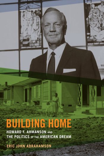 Building Home: Howard F. Ahmanson and the Politics of the American Dream. By Eric John Abrahamson. University of California Press, 2013, 368 pages, $34.95.