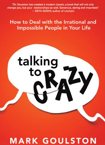 Talking To Crazy: How To Deal With The Irrational And Impossible People In Your Life. By Mark Goulston. Amacom. 259 pp.